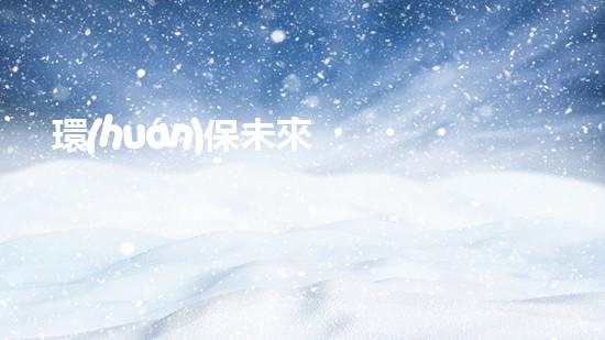 環(huán)保未來，從我做起